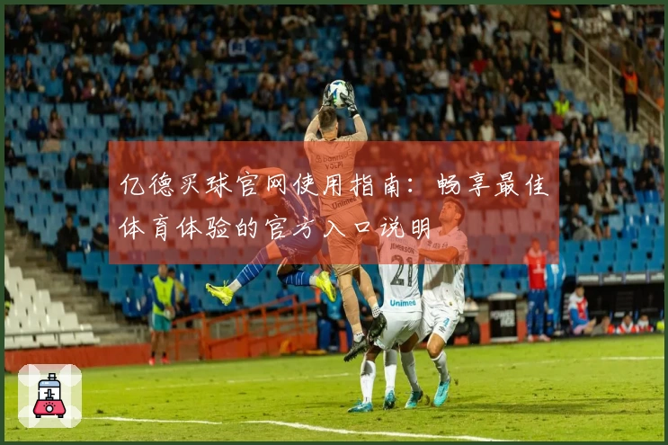 亿德买球官网使用指南：畅享最佳体育体验的官方入口说明