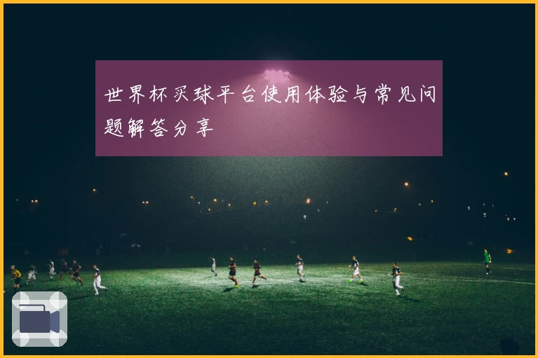 世界杯买球平台使用体验与常见问题解答分享