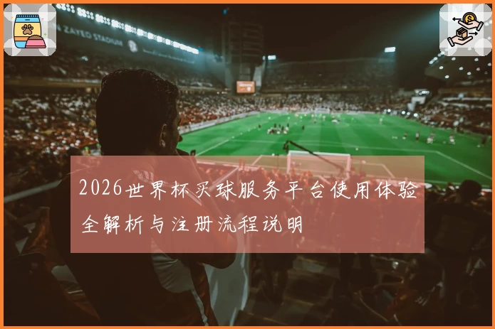 2026世界杯买球服务平台使用体验全解析与注册流程说明