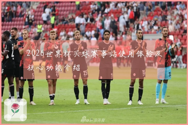 2026世界杯买球赛事站使用体验及核心功能介绍