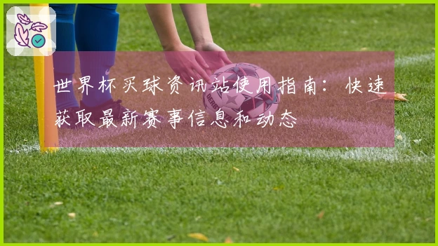 世界杯买球资讯站使用指南：快速获取最新赛事信息和动态