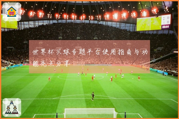 世界杯买球专题平台使用指南与功能亮点分享