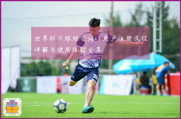 世界杯买球综合站：用户注册流程详解与使用体验分享