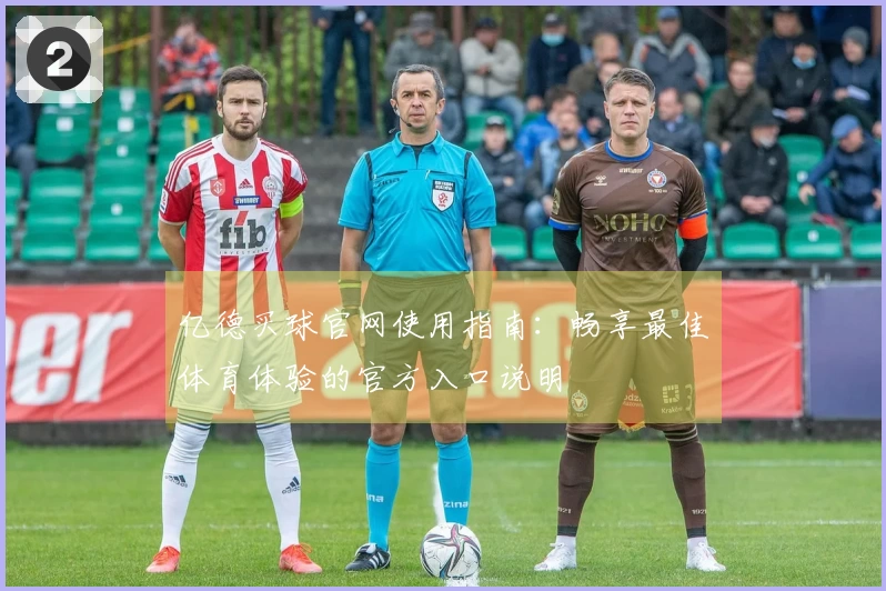 亿德买球官网使用指南：畅享最佳体育体验的官方入口说明