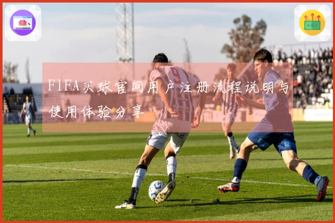 FIFA买球官网用户注册流程说明与使用体验分享
