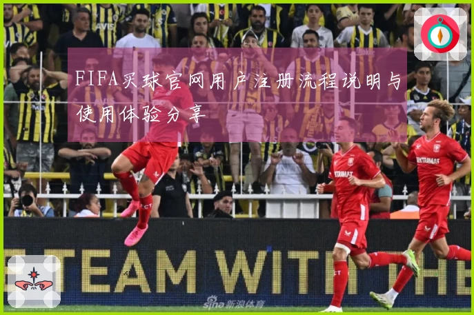 FIFA买球官网用户注册流程说明与使用体验分享